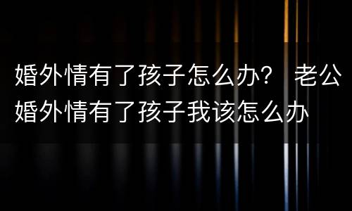 婚外情有了孩子怎么办？ 老公婚外情有了孩子我该怎么办