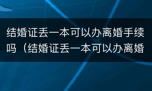 结婚证丢一本可以办离婚手续吗（结婚证丢一本可以办离婚手续吗多少钱）