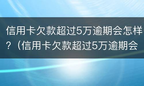 信用卡欠款超过5万逾期会怎样?（信用卡欠款超过5万逾期会怎样）