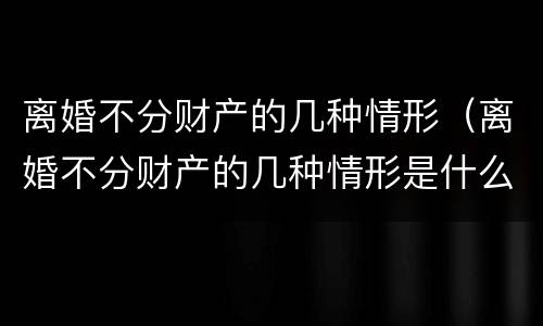 离婚不分财产的几种情形 离婚不分财产的几种情形有哪些