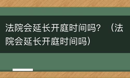 法院会延长开庭时间吗？（法院会延长开庭时间吗）