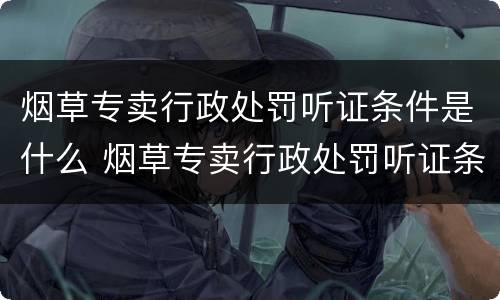 烟草专卖行政处罚听证条件是什么 烟草专卖行政处罚听证条件是什么规定