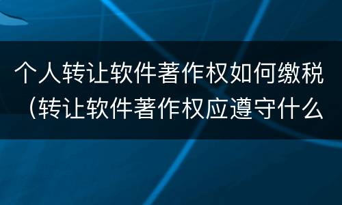 个人转让软件著作权如何缴税（转让软件著作权应遵守什么规定）