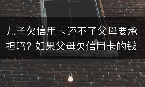 儿子欠信用卡还不了父母要承担吗? 如果父母欠信用卡的钱还不起了对孩子有没有影响