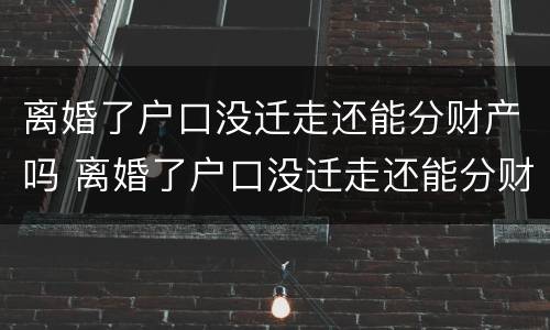 离婚了户口没迁走还能分财产吗 离婚了户口没迁走还能分财产吗