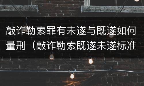 敲诈勒索罪有未遂与既遂如何量刑（敲诈勒索既遂未遂标准）