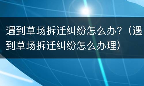 遇到草场拆迁纠纷怎么办?（遇到草场拆迁纠纷怎么办理）