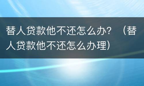 替人贷款他不还怎么办？（替人贷款他不还怎么办理）