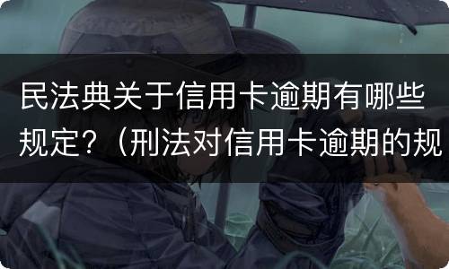 民法典关于信用卡逾期有哪些规定?（刑法对信用卡逾期的规定）