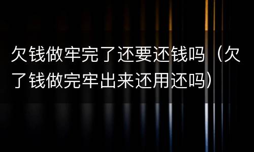 欠钱做牢完了还要还钱吗（欠了钱做完牢出来还用还吗）