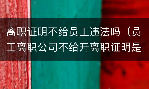 离职证明不给员工违法吗（员工离职公司不给开离职证明是否违法）