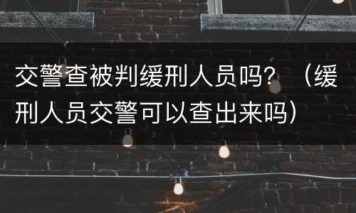 交警查被判缓刑人员吗？（缓刑人员交警可以查出来吗）