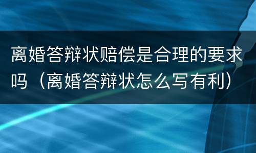 离婚答辩状赔偿是合理的要求吗（离婚答辩状怎么写有利）