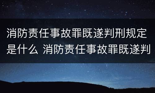 消防责任事故罪既遂判刑规定是什么 消防责任事故罪既遂判刑规定是什么标准