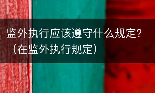 监外执行应该遵守什么规定？（在监外执行规定）