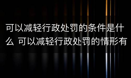 可以减轻行政处罚的条件是什么 可以减轻行政处罚的情形有哪些