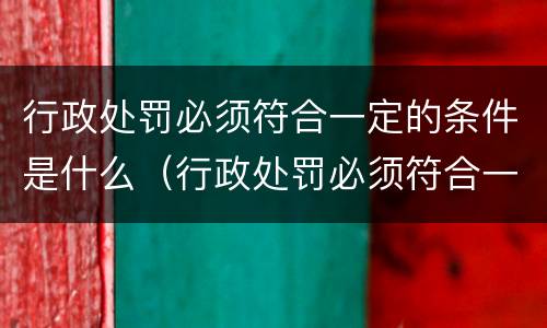 行政处罚必须符合一定的条件是什么（行政处罚必须符合一定的条件是什么意思）