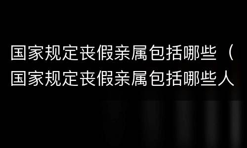 国家规定丧假亲属包括哪些（国家规定丧假亲属包括哪些人员）