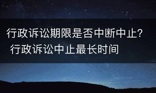 行政诉讼期限是否中断中止？ 行政诉讼中止最长时间