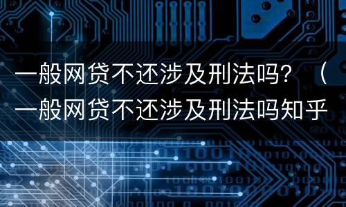 一般网贷不还涉及刑法吗？（一般网贷不还涉及刑法吗知乎）