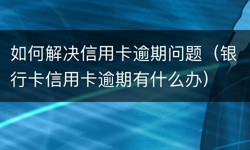 如何解决信用卡逾期问题（银行卡信用卡逾期有什么办）