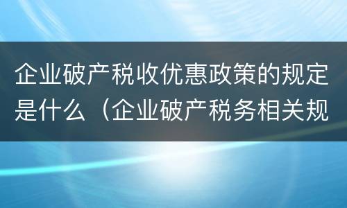 企业破产税收优惠政策的规定是什么（企业破产税务相关规定）