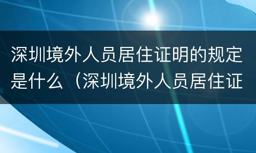 深圳境外人员居住证明的规定是什么（深圳境外人员居住证明的规定是什么时候开始）