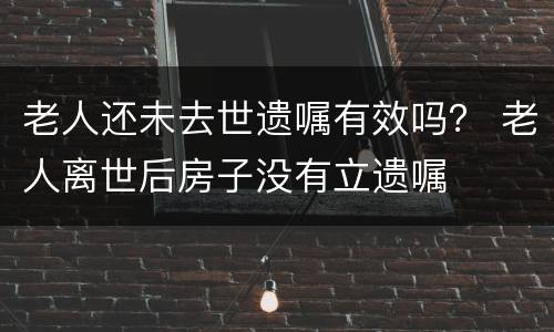 老人还未去世遗嘱有效吗？ 老人离世后房子没有立遗嘱