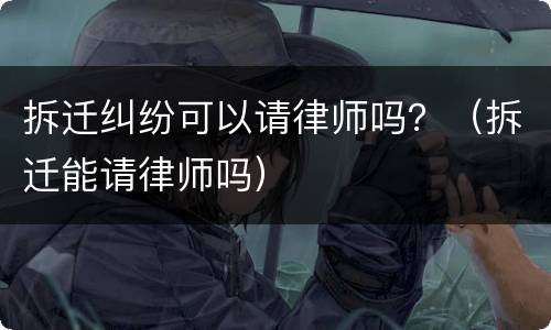 拆迁纠纷可以请律师吗？（拆迁能请律师吗）