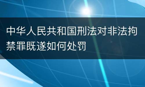 中华人民共和国刑法对非法拘禁罪既遂如何处罚