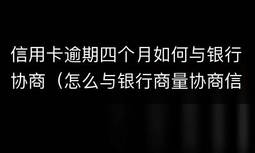 信用卡逾期四个月如何与银行协商（怎么与银行商量协商信用卡逾期还款事宜）