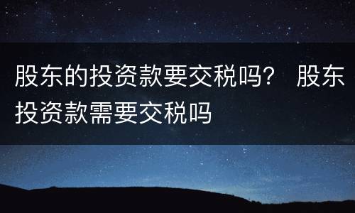 股东的投资款要交税吗？ 股东投资款需要交税吗