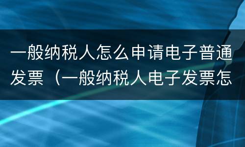 一般纳税人怎么申请电子普通发票（一般纳税人电子发票怎么申请流程）