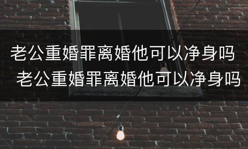 老公重婚罪离婚他可以净身吗 老公重婚罪离婚他可以净身吗知乎