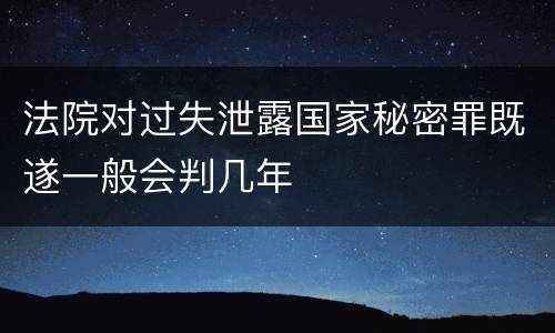 法院对过失泄露国家秘密罪既遂一般会判几年