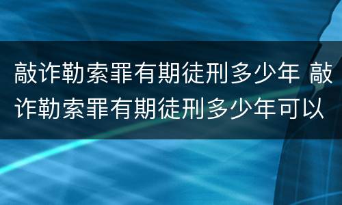 敲诈勒索罪有期徒刑多少年 敲诈勒索罪有期徒刑多少年可以缓刑