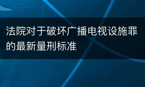 法院对于破坏广播电视设施罪的最新量刑标准