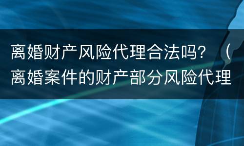 离婚财产风险代理合法吗？（离婚案件的财产部分风险代理）