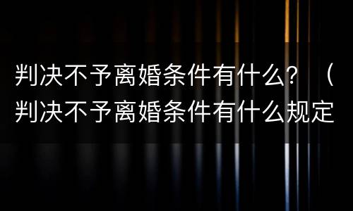 判决不予离婚条件有什么？（判决不予离婚条件有什么规定）