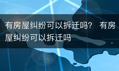 有房屋纠纷可以拆迁吗？ 有房屋纠纷可以拆迁吗