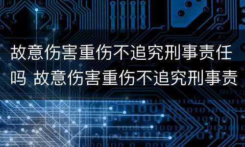 故意伤害重伤不追究刑事责任吗 故意伤害重伤不追究刑事责任吗怎么判