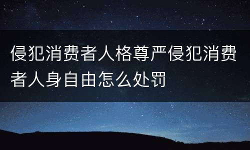 侵犯消费者人格尊严侵犯消费者人身自由怎么处罚