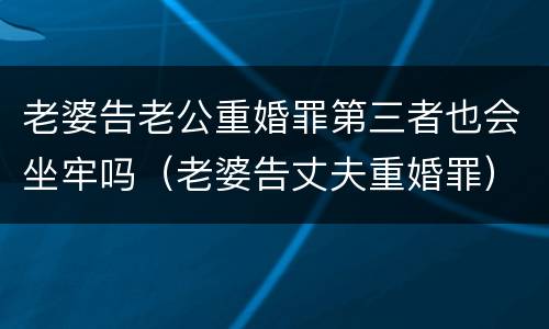 老婆告老公重婚罪第三者也会坐牢吗（老婆告丈夫重婚罪）