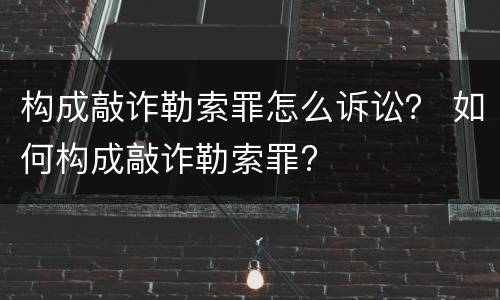 构成敲诈勒索罪怎么诉讼？ 如何构成敲诈勒索罪?