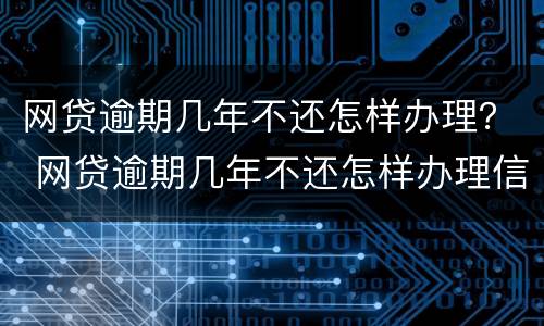 网贷逾期几年不还怎样办理？ 网贷逾期几年不还怎样办理信用卡