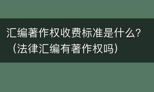 汇编著作权收费标准是什么？（法律汇编有著作权吗）