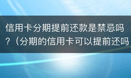 信用卡分期提前还款是禁忌吗?（分期的信用卡可以提前还吗）