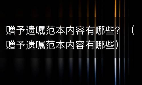 赠予遗嘱范本内容有哪些？（赠予遗嘱范本内容有哪些）