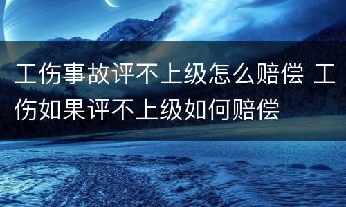 工伤事故评不上级怎么赔偿 工伤如果评不上级如何赔偿