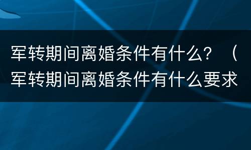 军转期间离婚条件有什么？（军转期间离婚条件有什么要求）